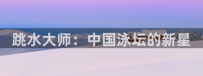 绿茵体育：跳水大师：中国泳坛的新星